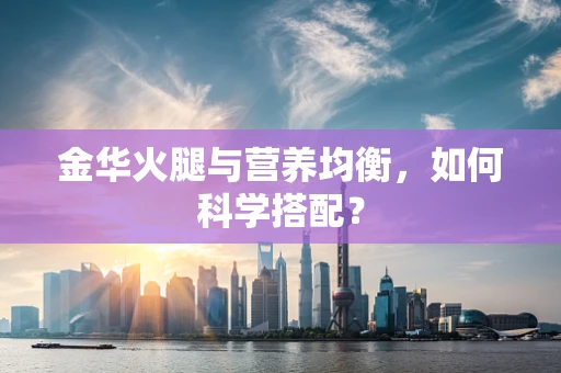 金华火腿与营养均衡，如何科学搭配？