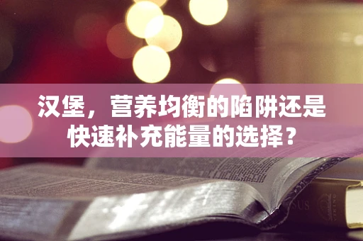汉堡，营养均衡的陷阱还是快速补充能量的选择？