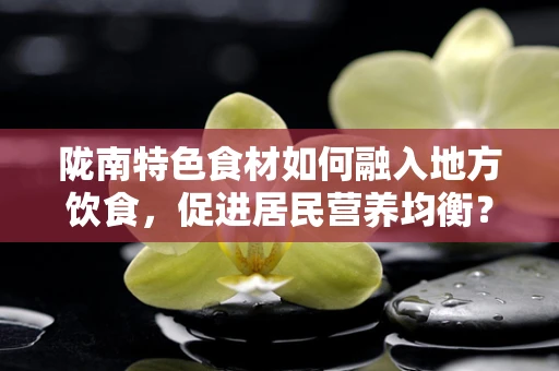 陇南特色食材如何融入地方饮食，促进居民营养均衡？