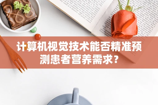 计算机视觉技术能否精准预测患者营养需求？
