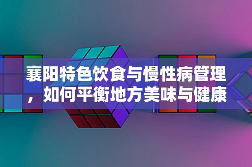 襄阳特色饮食与慢性病管理，如何平衡地方美味与健康需求？