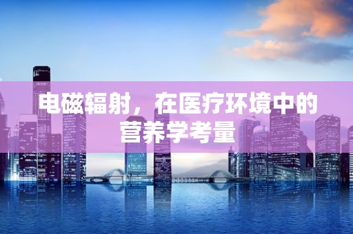电磁辐射，在医疗环境中的营养学考量