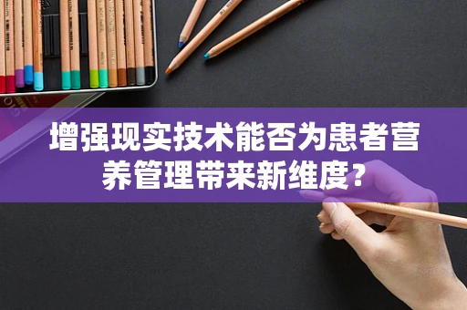 增强现实技术能否为患者营养管理带来新维度？