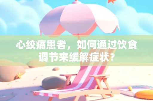 心绞痛患者，如何通过饮食调节来缓解症状？