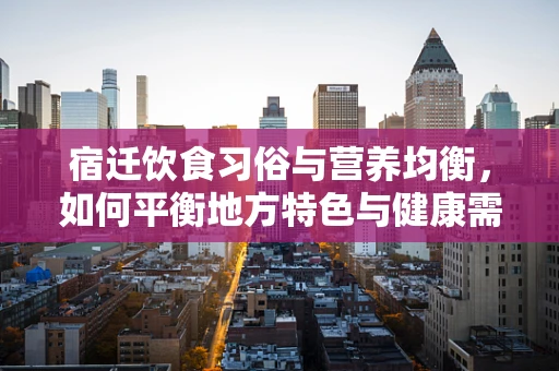 宿迁饮食习俗与营养均衡，如何平衡地方特色与健康需求？