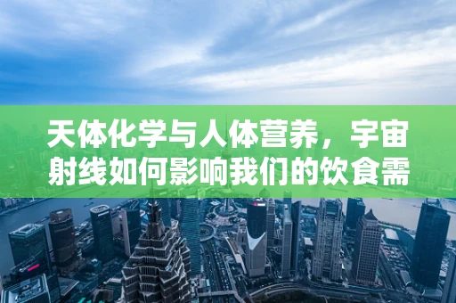 天体化学与人体营养，宇宙射线如何影响我们的饮食需求？
