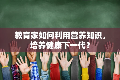 教育家如何利用营养知识，培养健康下一代？