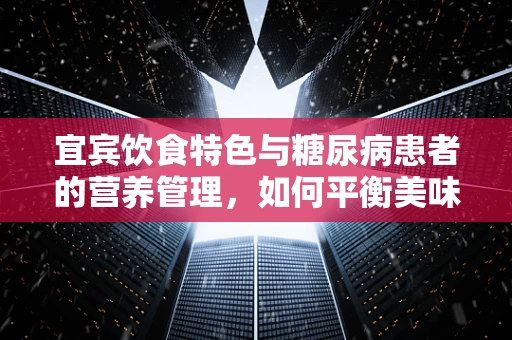宜宾饮食特色与糖尿病患者的营养管理，如何平衡美味与健康？