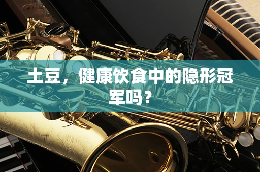 土豆，健康饮食中的隐形冠军吗？