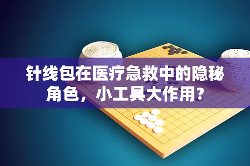 针线包在医疗急救中的隐秘角色，小工具大作用？