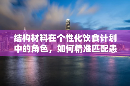 结构材料在个性化饮食计划中的角色，如何精准匹配患者的营养需求？