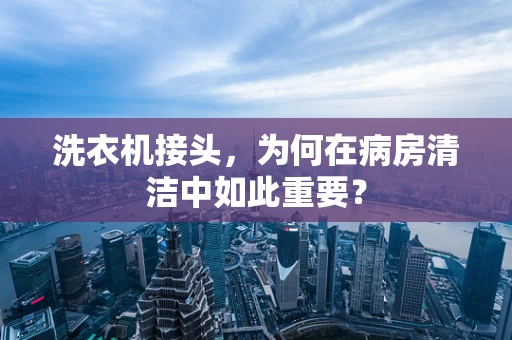 洗衣机接头，为何在病房清洁中如此重要？