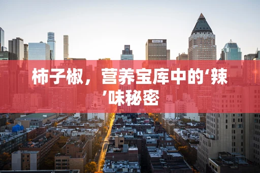 柿子椒，营养宝库中的‘辣’味秘密