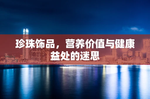 珍珠饰品，营养价值与健康益处的迷思
