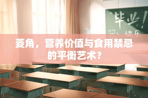 菱角，营养价值与食用禁忌的平衡艺术？