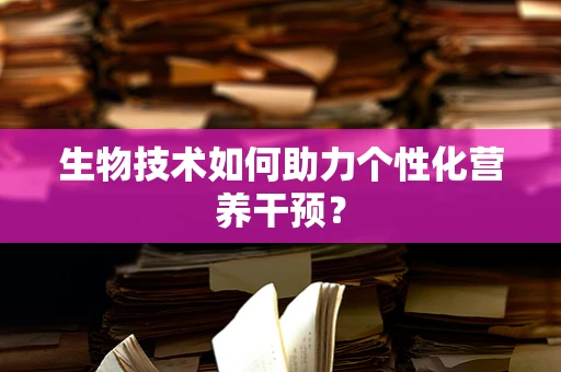 生物技术如何助力个性化营养干预？