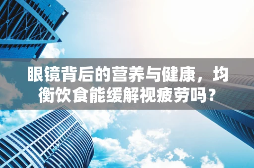 眼镜背后的营养与健康，均衡饮食能缓解视疲劳吗？