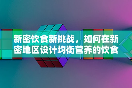 新密饮食新挑战，如何在新密地区设计均衡营养的饮食方案？