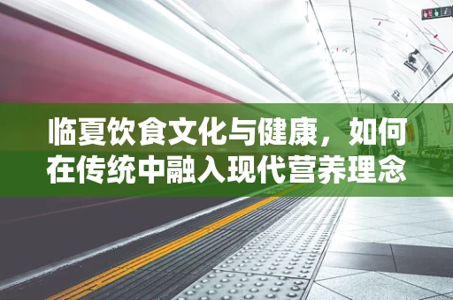 临夏饮食文化与健康，如何在传统中融入现代营养理念？
