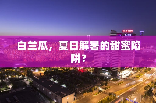 白兰瓜，夏日解暑的甜蜜陷阱？
