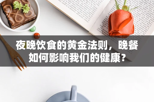 夜晚饮食的黄金法则，晚餐如何影响我们的健康？
