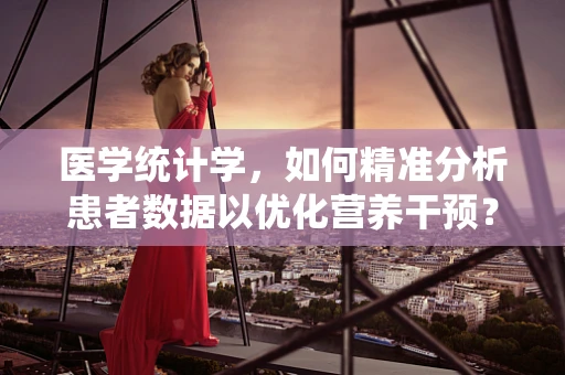 医学统计学，如何精准分析患者数据以优化营养干预？