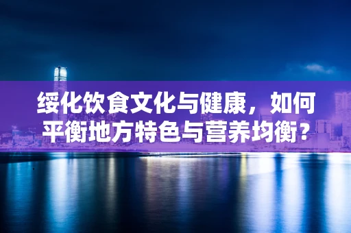绥化饮食文化与健康，如何平衡地方特色与营养均衡？