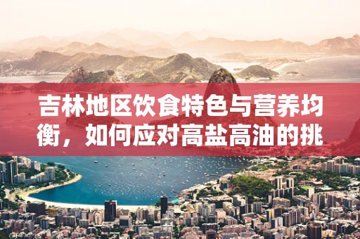 吉林地区饮食特色与营养均衡，如何应对高盐高油的挑战？