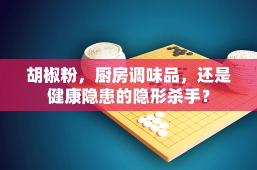 胡椒粉，厨房调味品，还是健康隐患的隐形杀手？