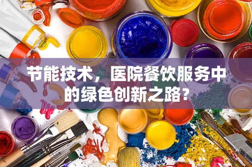 节能技术，医院餐饮服务中的绿色创新之路？
