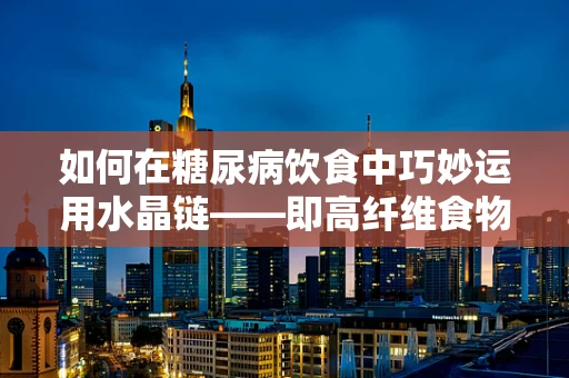 如何在糖尿病饮食中巧妙运用水晶链——即高纤维食物的搭配？