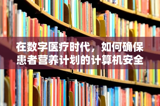 在数字医疗时代，如何确保患者营养计划的计算机安全？
