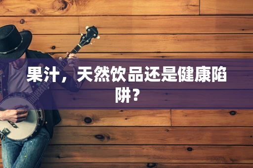 果汁，天然饮品还是健康陷阱？