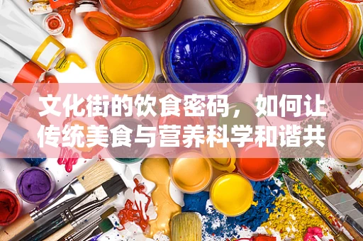 文化街的饮食密码，如何让传统美食与营养科学和谐共舞？