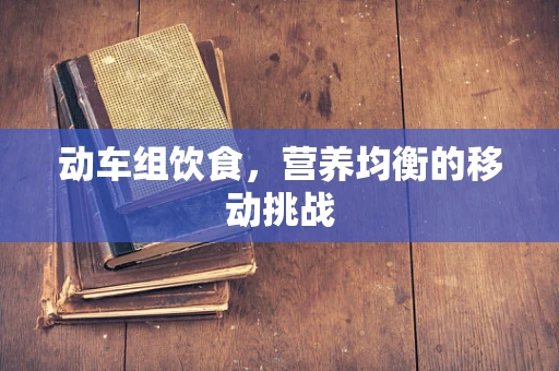动车组饮食，营养均衡的移动挑战