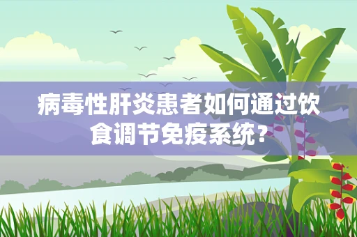 病毒性肝炎患者如何通过饮食调节免疫系统？