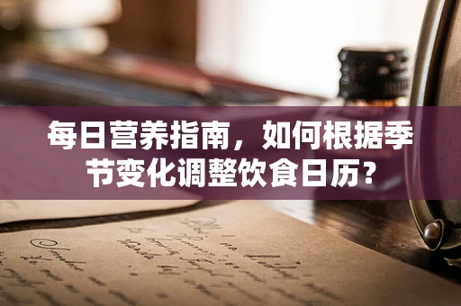 每日营养指南，如何根据季节变化调整饮食日历？