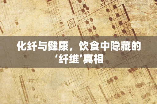 化纤与健康，饮食中隐藏的‘纤维’真相