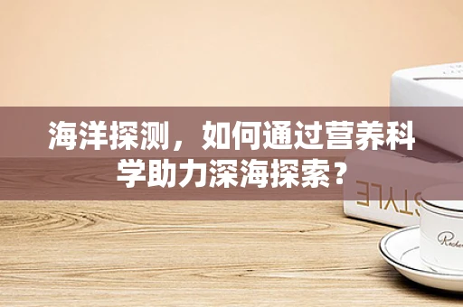 海洋探测，如何通过营养科学助力深海探索？