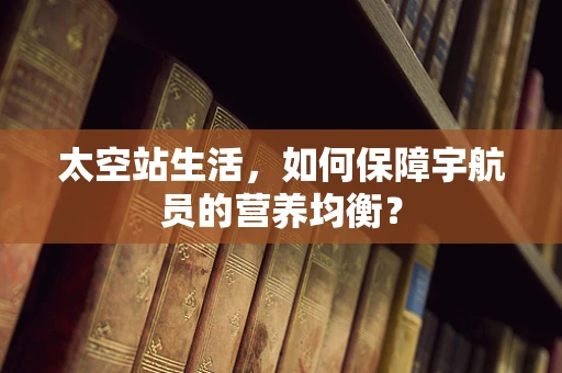 太空站生活，如何保障宇航员的营养均衡？