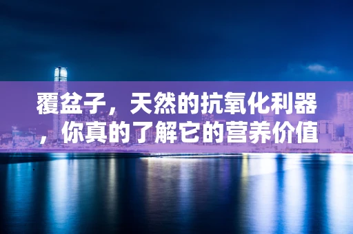 覆盆子，天然的抗氧化利器，你真的了解它的营养价值吗？