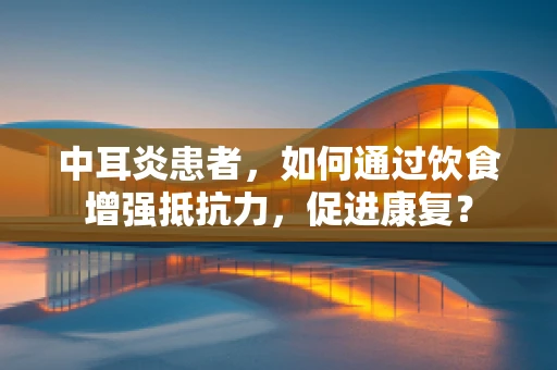 中耳炎患者，如何通过饮食增强抵抗力，促进康复？