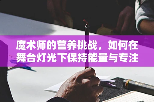 魔术师的营养挑战，如何在舞台灯光下保持能量与专注？