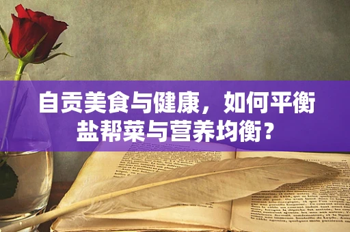 自贡美食与健康，如何平衡盐帮菜与营养均衡？
