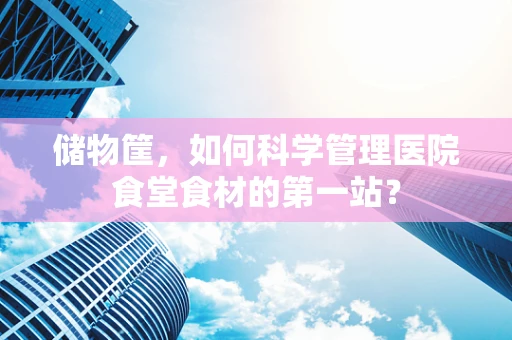 储物筐，如何科学管理医院食堂食材的第一站？
