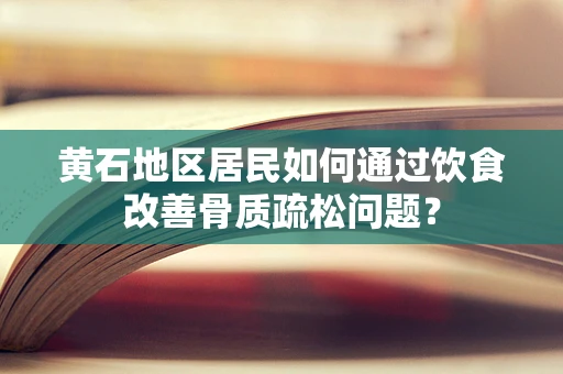 黄石地区居民如何通过饮食改善骨质疏松问题？