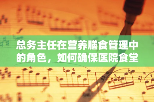 总务主任在营养膳食管理中的角色，如何确保医院食堂的均衡与效率？