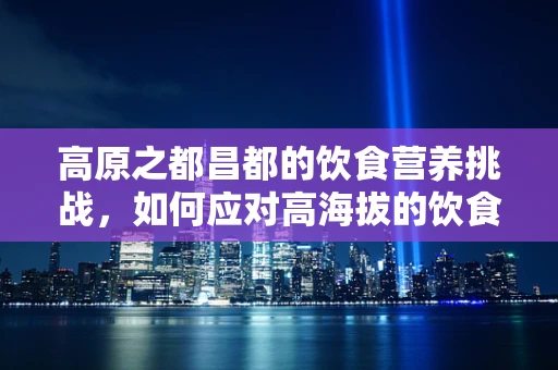 高原之都昌都的饮食营养挑战，如何应对高海拔的饮食需求？