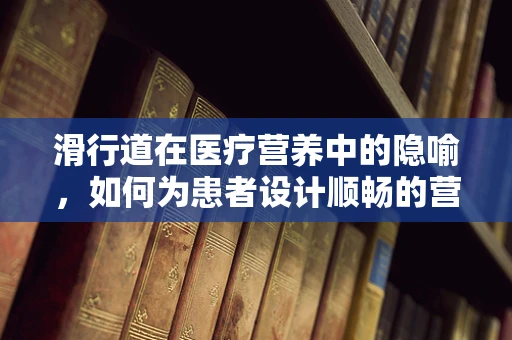 滑行道在医疗营养中的隐喻，如何为患者设计顺畅的营养吸收路径？