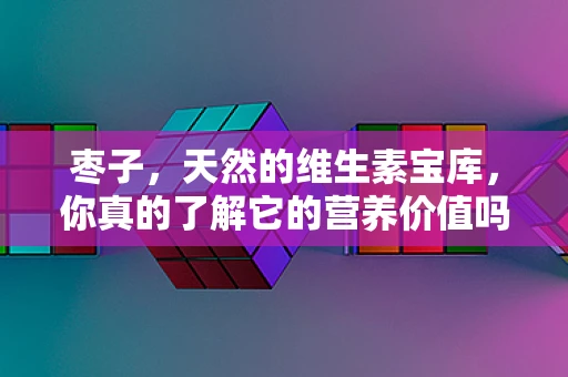 枣子，天然的维生素宝库，你真的了解它的营养价值吗？